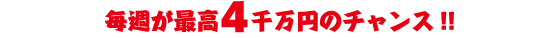 毎週が最高4千万円のチャンス！！